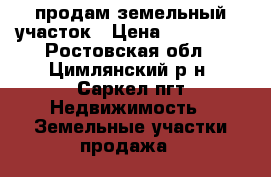 продам земельный участок › Цена ­ 150 000 - Ростовская обл., Цимлянский р-н, Саркел пгт Недвижимость » Земельные участки продажа   